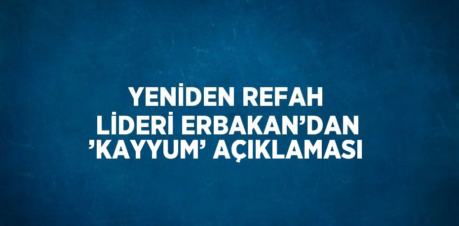 YENİDEN REFAH LİDERİ ERBAKAN’DAN ’KAYYUM’ AÇIKLAMASI