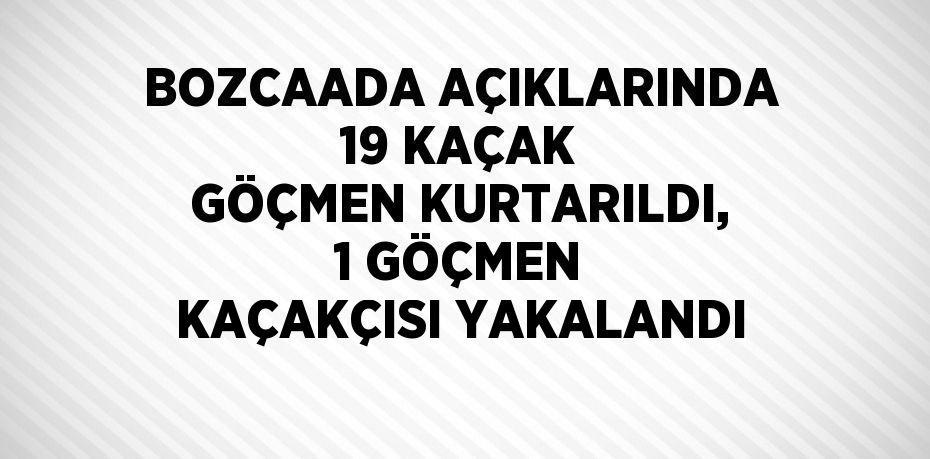 BOZCAADA AÇIKLARINDA 19 KAÇAK GÖÇMEN KURTARILDI, 1 GÖÇMEN KAÇAKÇISI YAKALANDI