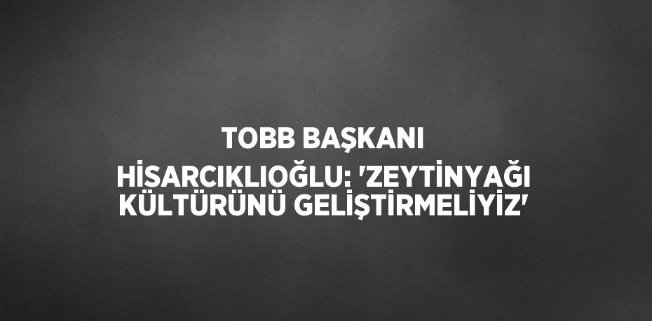 TOBB BAŞKANI HİSARCIKLIOĞLU: 'ZEYTİNYAĞI KÜLTÜRÜNÜ GELİŞTİRMELİYİZ'