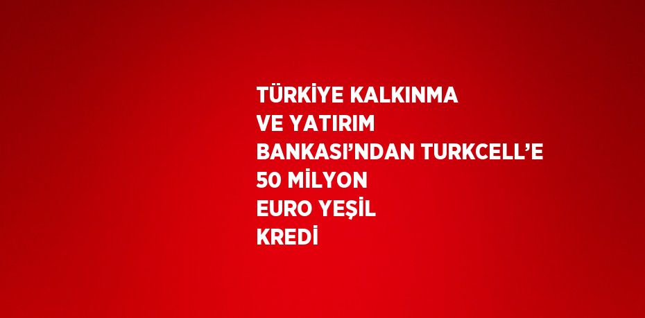 TÜRKİYE KALKINMA VE YATIRIM BANKASI’NDAN TURKCELL’E 50 MİLYON EURO YEŞİL KREDİ