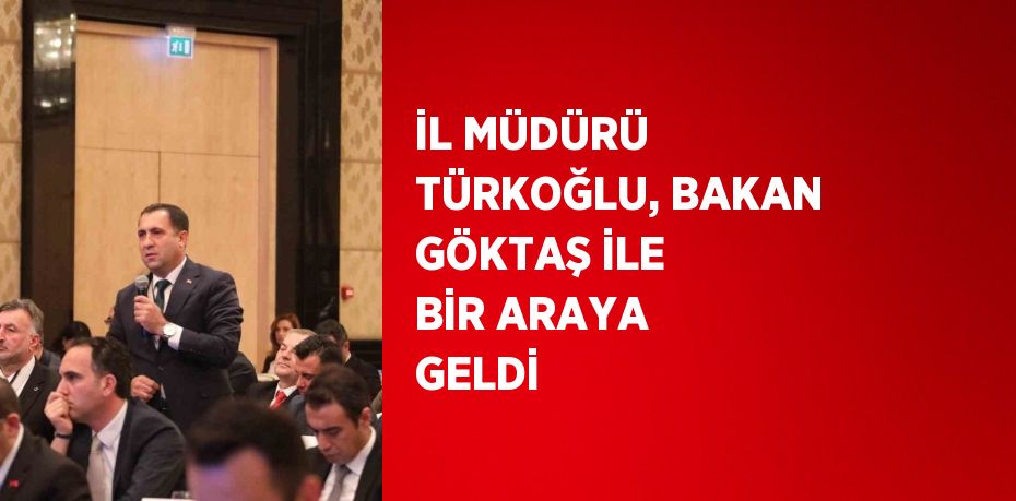 İL MÜDÜRÜ TÜRKOĞLU, BAKAN GÖKTAŞ İLE BİR ARAYA GELDİ