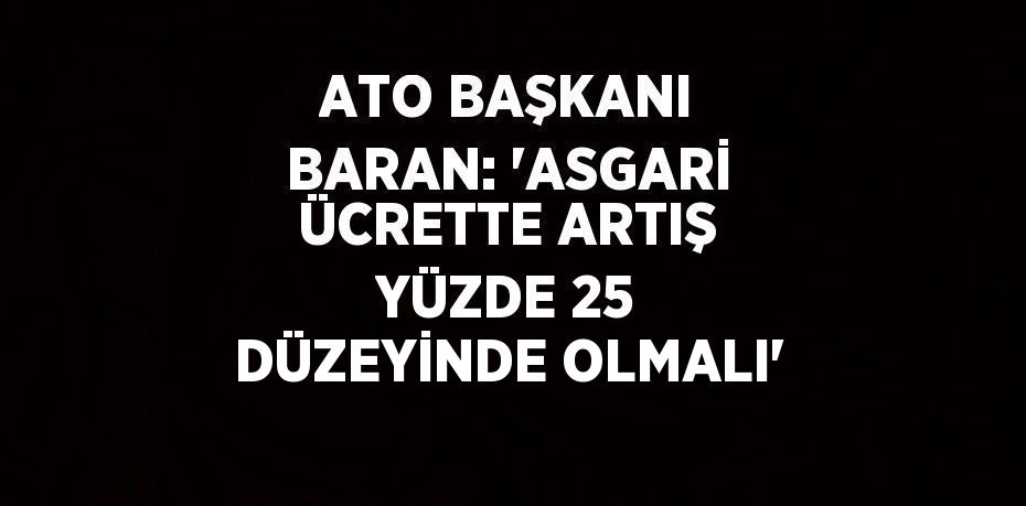 ATO BAŞKANI BARAN: 'ASGARİ ÜCRETTE ARTIŞ YÜZDE 25 DÜZEYİNDE OLMALI'