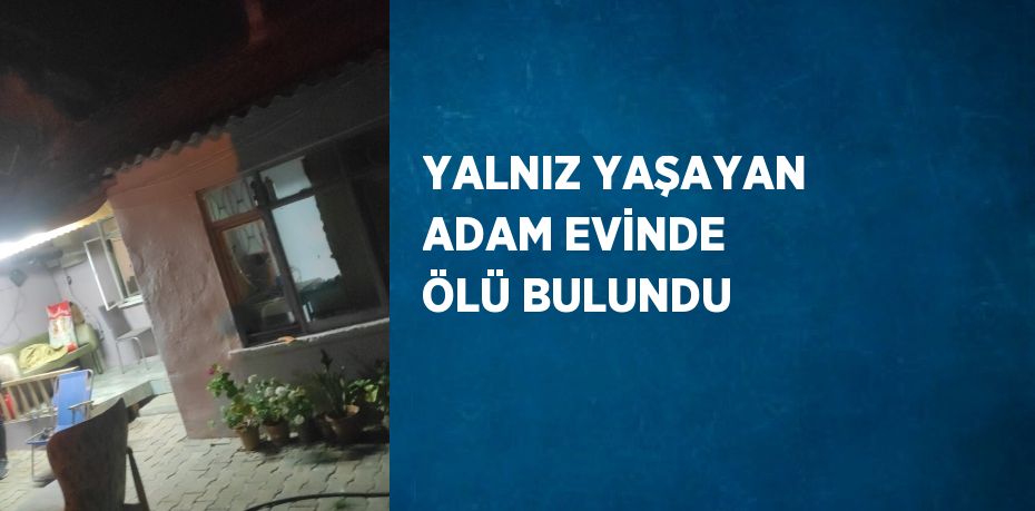 YALNIZ YAŞAYAN ADAM EVİNDE ÖLÜ BULUNDU