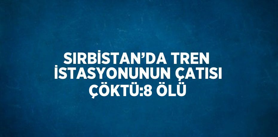 SIRBİSTAN’DA TREN İSTASYONUNUN ÇATISI ÇÖKTÜ:8 ÖLÜ