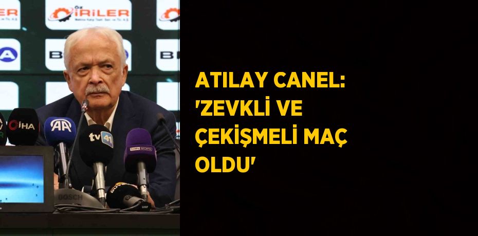 ATILAY CANEL: 'ZEVKLİ VE ÇEKİŞMELİ MAÇ OLDU'