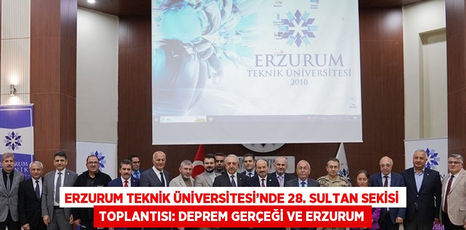 ERZURUM TEKNİK ÜNİVERSİTESİ’NDE 28. SULTAN SEKİSİ TOPLANTISI: DEPREM GERÇEĞİ VE ERZURUM