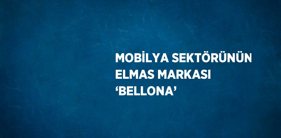 MOBİLYA SEKTÖRÜNÜN ELMAS MARKASI ‘BELLONA’