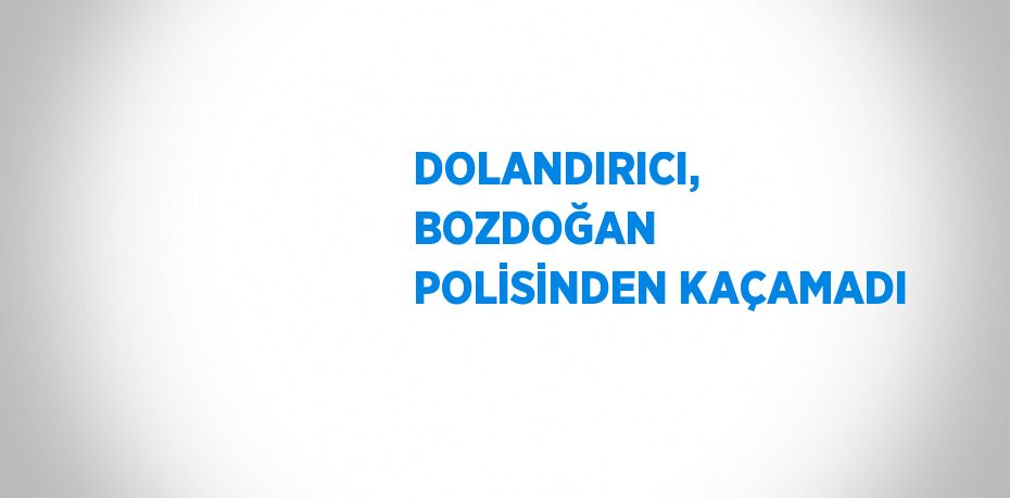 DOLANDIRICI, BOZDOĞAN POLİSİNDEN KAÇAMADI