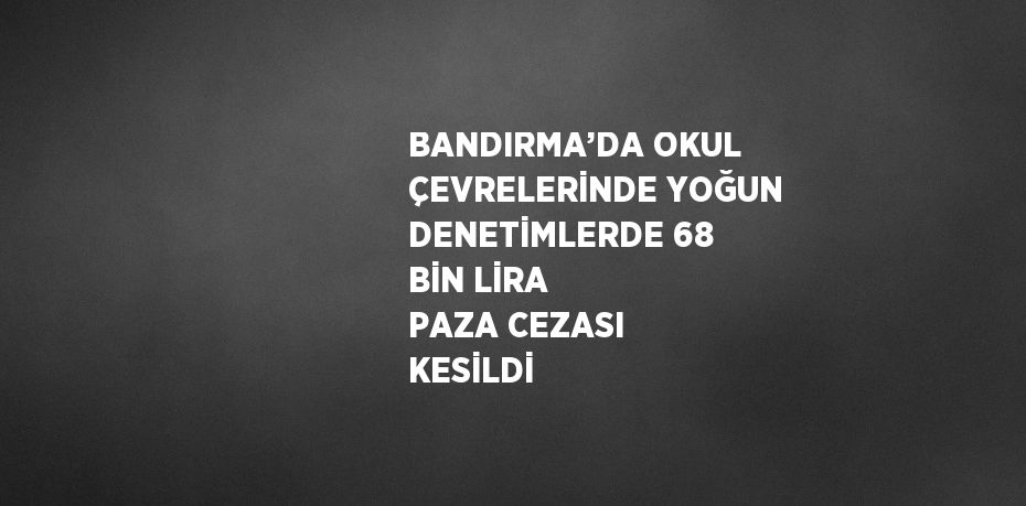 BANDIRMA’DA OKUL ÇEVRELERİNDE YOĞUN DENETİMLERDE 68 BİN LİRA PAZA CEZASI KESİLDİ