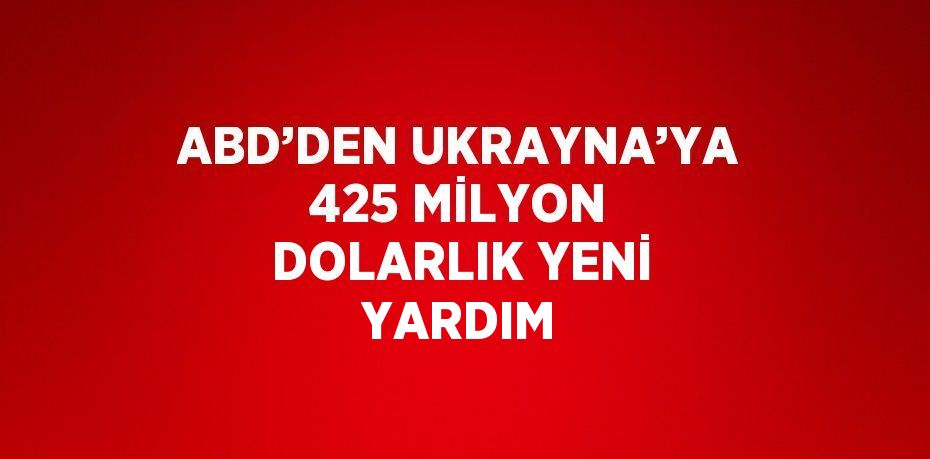 ABD’DEN UKRAYNA’YA 425 MİLYON DOLARLIK YENİ YARDIM