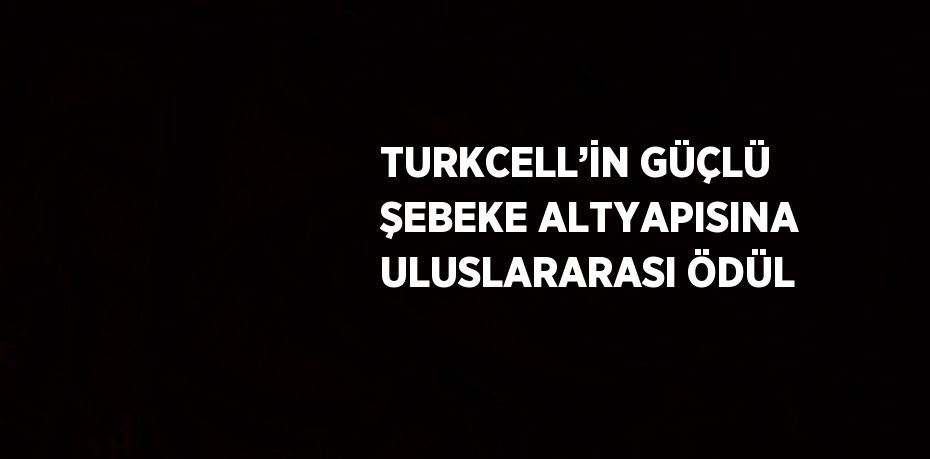 TURKCELL’İN GÜÇLÜ ŞEBEKE ALTYAPISINA ULUSLARARASI ÖDÜL