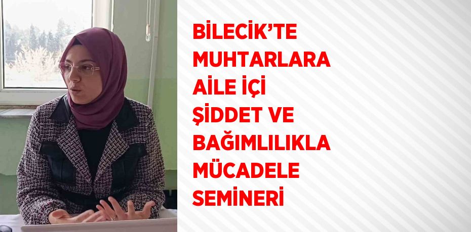 BİLECİK’TE MUHTARLARA AİLE İÇİ ŞİDDET VE BAĞIMLILIKLA MÜCADELE SEMİNERİ