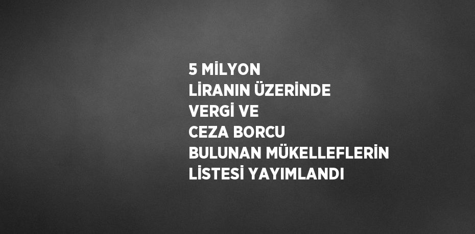 5 MİLYON LİRANIN ÜZERİNDE VERGİ VE CEZA BORCU BULUNAN MÜKELLEFLERİN LİSTESİ YAYIMLANDI