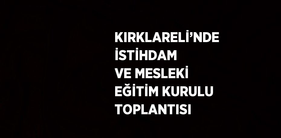 KIRKLARELİ’NDE İSTİHDAM VE MESLEKİ EĞİTİM KURULU TOPLANTISI