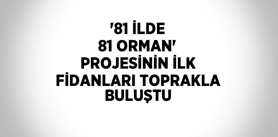 '81 İLDE 81 ORMAN' PROJESİNİN İLK FİDANLARI TOPRAKLA BULUŞTU