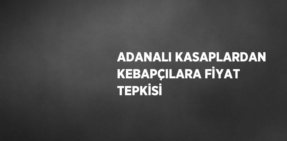 ADANALI KASAPLARDAN KEBAPÇILARA FİYAT TEPKİSİ