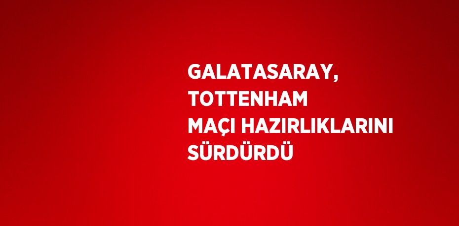 GALATASARAY, TOTTENHAM MAÇI HAZIRLIKLARINI SÜRDÜRDÜ