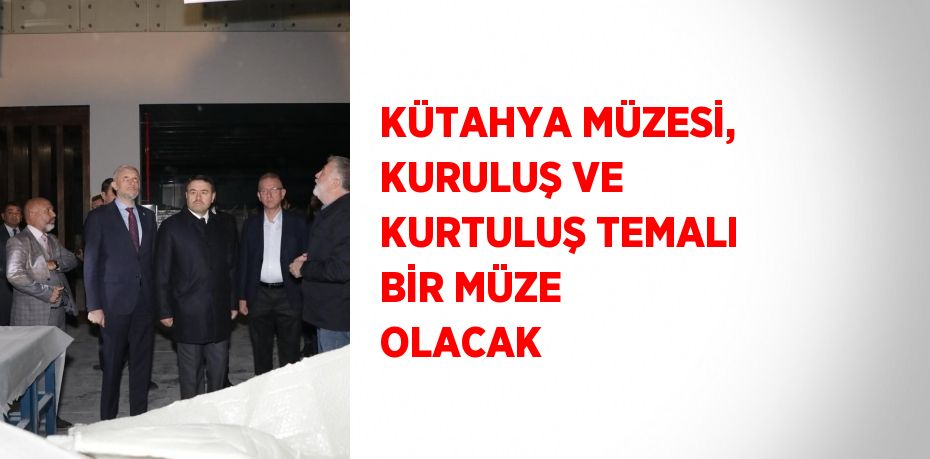 KÜTAHYA MÜZESİ, KURULUŞ VE KURTULUŞ TEMALI BİR MÜZE OLACAK