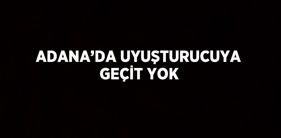 ADANA’DA UYUŞTURUCUYA GEÇİT YOK