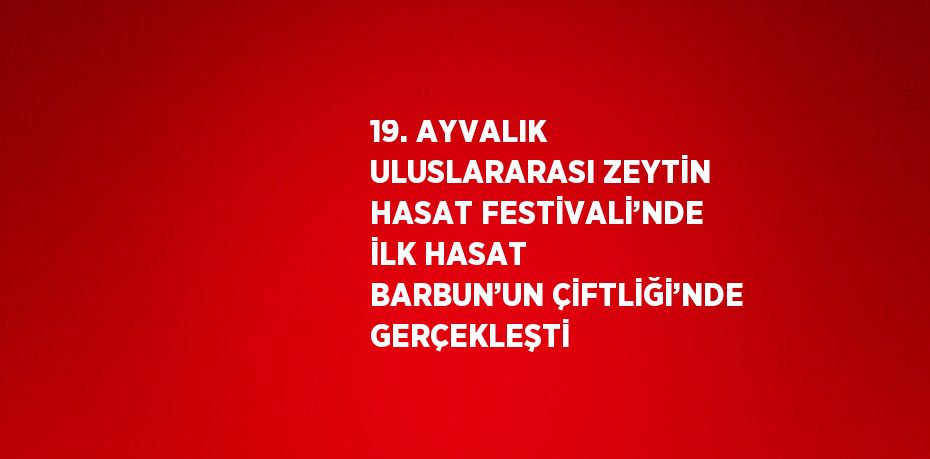 19. AYVALIK ULUSLARARASI ZEYTİN HASAT FESTİVALİ’NDE İLK HASAT BARBUN’UN ÇİFTLİĞİ’NDE GERÇEKLEŞTİ