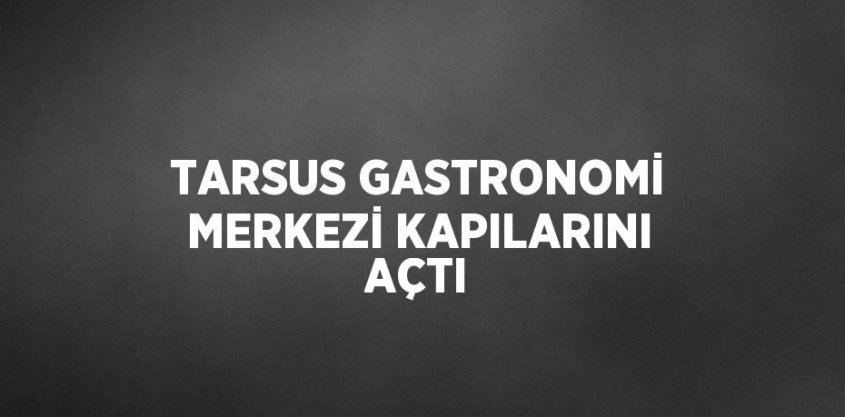 TARSUS GASTRONOMİ MERKEZİ KAPILARINI AÇTI