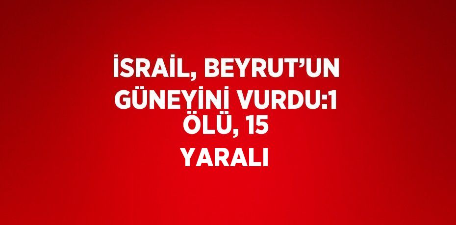 İSRAİL, BEYRUT’UN GÜNEYİNİ VURDU:1 ÖLÜ, 15 YARALI