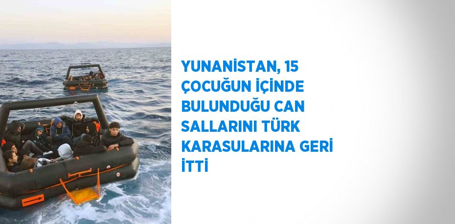 YUNANİSTAN, 15 ÇOCUĞUN İÇİNDE BULUNDUĞU CAN SALLARINI TÜRK KARASULARINA GERİ İTTİ