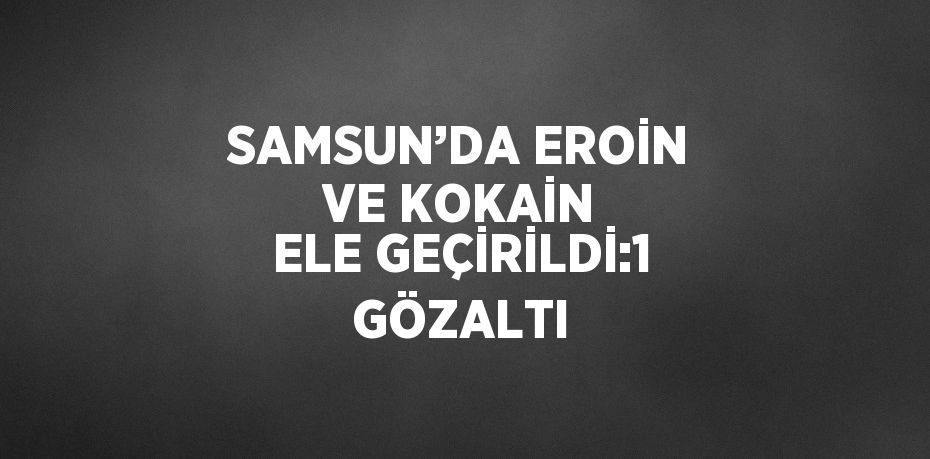 SAMSUN’DA EROİN VE KOKAİN ELE GEÇİRİLDİ:1 GÖZALTI