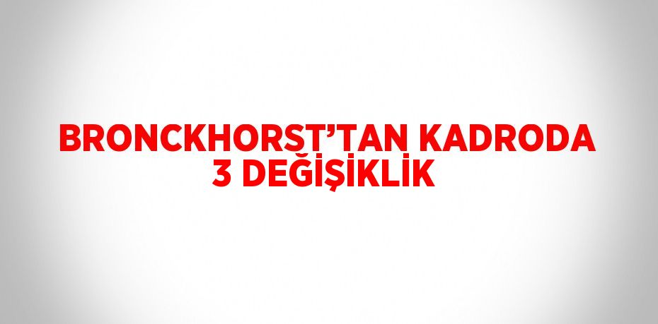 BRONCKHORST’TAN KADRODA 3 DEĞİŞİKLİK