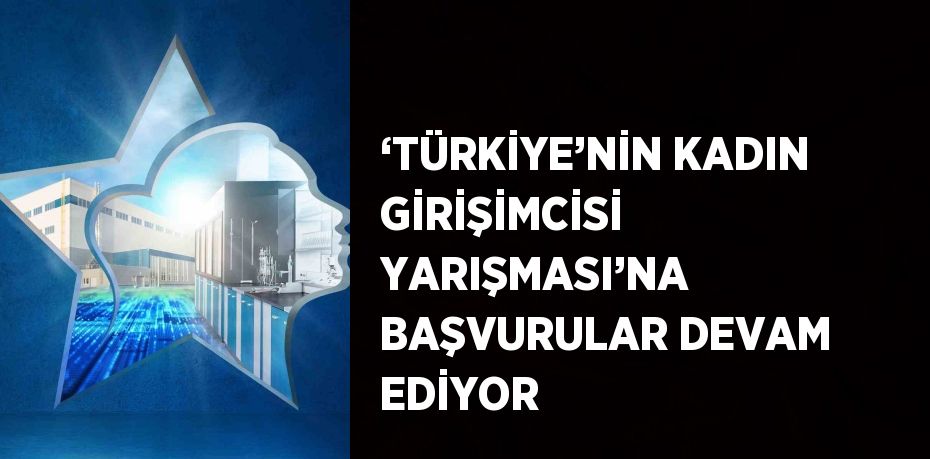 ‘TÜRKİYE’NİN KADIN GİRİŞİMCİSİ YARIŞMASI’NA BAŞVURULAR DEVAM EDİYOR