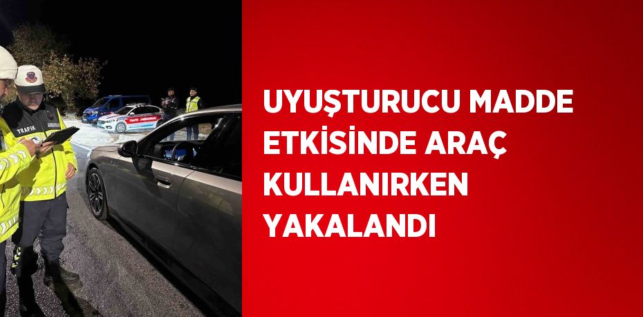 UYUŞTURUCU MADDE ETKİSİNDE ARAÇ KULLANIRKEN YAKALANDI