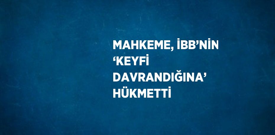 MAHKEME, İBB’NİN ‘KEYFİ DAVRANDIĞINA’ HÜKMETTİ