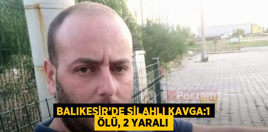 BALIKESİR’DE SİLAHLI KAVGA:1 ÖLÜ, 2 YARALI