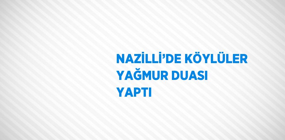 NAZİLLİ’DE KÖYLÜLER YAĞMUR DUASI YAPTI