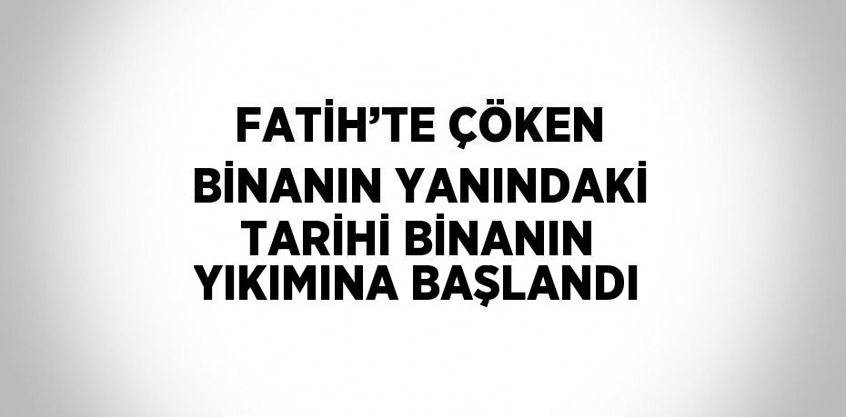 FATİH’TE ÇÖKEN BİNANIN YANINDAKİ TARİHİ BİNANIN YIKIMINA BAŞLANDI