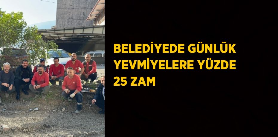 BELEDİYEDE GÜNLÜK YEVMİYELERE YÜZDE 25 ZAM