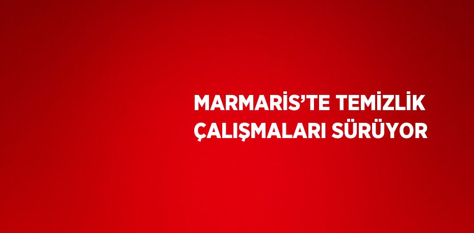 MARMARİS’TE TEMİZLİK ÇALIŞMALARI SÜRÜYOR