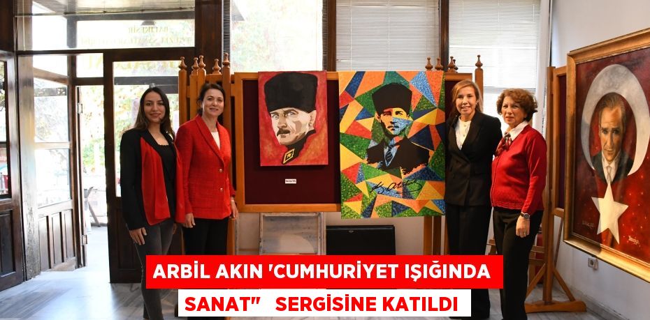 ARBİL AKIN “CUMHURİYET IŞIĞINDA SANAT"   SERGİSİNE KATILDI