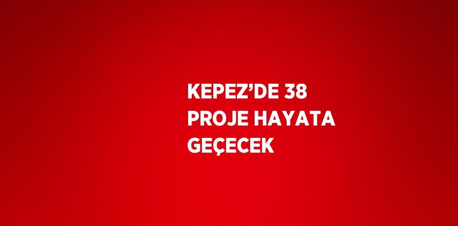 KEPEZ’DE 38 PROJE HAYATA GEÇECEK