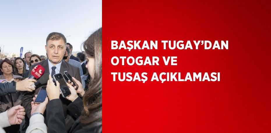 BAŞKAN TUGAY’DAN OTOGAR VE TUSAŞ AÇIKLAMASI