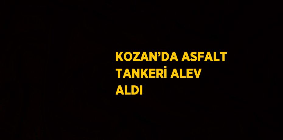 KOZAN’DA ASFALT TANKERİ ALEV ALDI