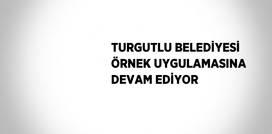 TURGUTLU BELEDİYESİ ÖRNEK UYGULAMASINA DEVAM EDİYOR