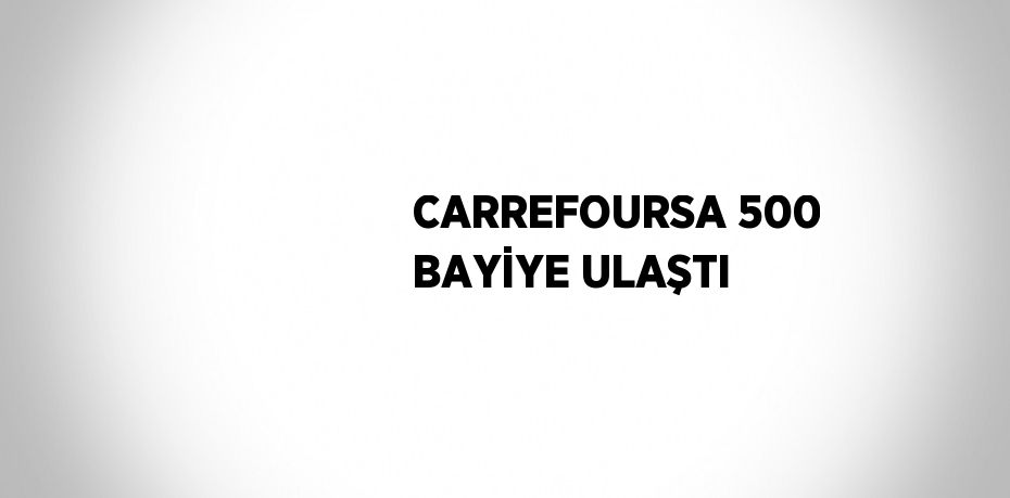 CARREFOURSA 500 BAYİYE ULAŞTI