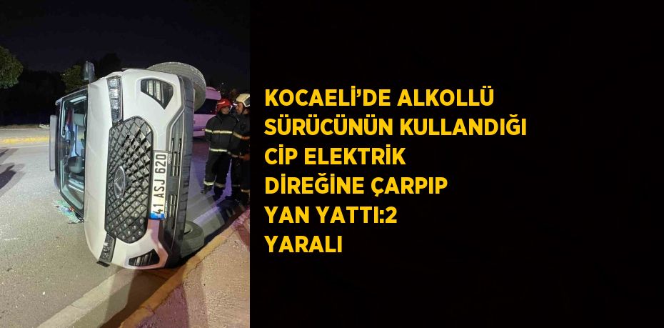 KOCAELİ’DE ALKOLLÜ SÜRÜCÜNÜN KULLANDIĞI CİP ELEKTRİK DİREĞİNE ÇARPIP YAN YATTI:2 YARALI