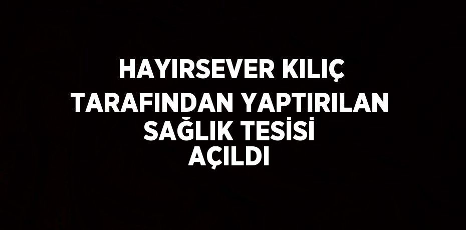 HAYIRSEVER KILIÇ TARAFINDAN YAPTIRILAN SAĞLIK TESİSİ AÇILDI