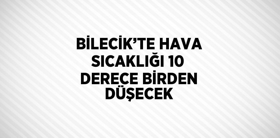 BİLECİK’TE HAVA SICAKLIĞI 10 DERECE BİRDEN DÜŞECEK