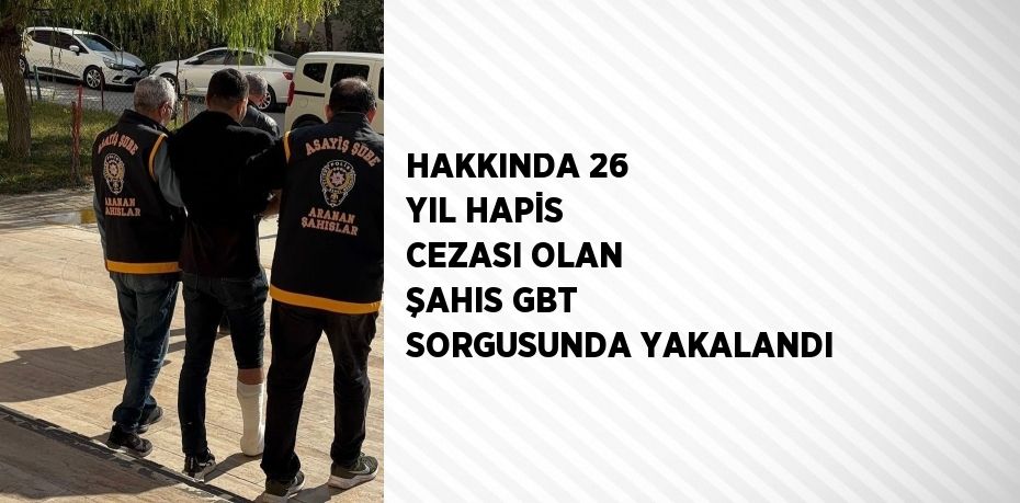 HAKKINDA 26 YIL HAPİS CEZASI OLAN ŞAHIS GBT SORGUSUNDA YAKALANDI