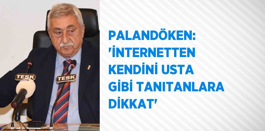 PALANDÖKEN: 'İNTERNETTEN KENDİNİ USTA GİBİ TANITANLARA DİKKAT'