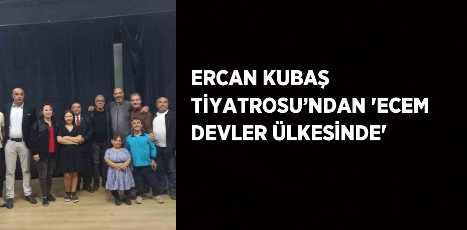 ERCAN KUBAŞ TİYATROSU’NDAN 'ECEM DEVLER ÜLKESİNDE'