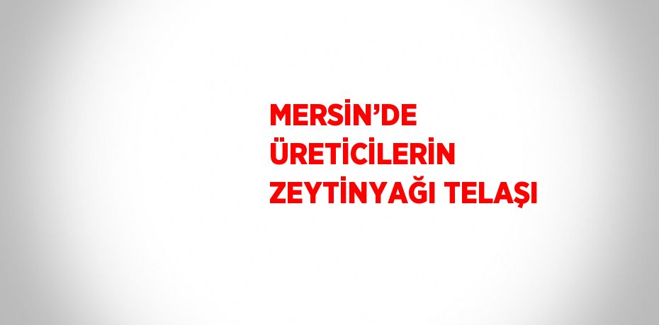 MERSİN’DE ÜRETİCİLERİN ZEYTİNYAĞI TELAŞI